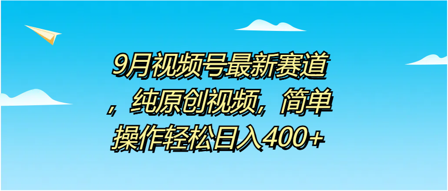 9月视频号最新赛道，纯原创视频，简单操作轻松日入400+-易创网