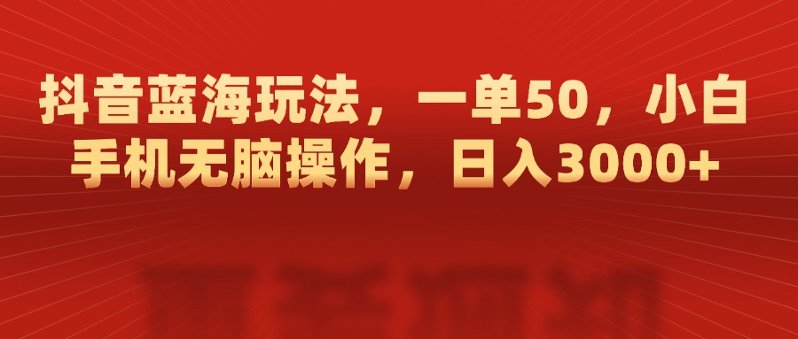 抖音蓝海玩法，一单50，小白手机无脑操作，日入3000+-易创网
