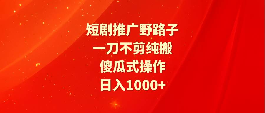 短剧推广野路子，一刀不剪纯搬运，傻瓜式操作，日入1000+-易创网