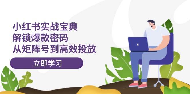 小红书实战宝典：解锁爆款密码，从矩阵号到高效投放-易创网