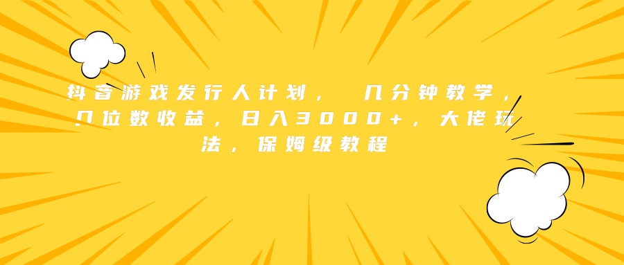抖音游戏发行人计划， 几分钟教学，几位数收益，日入3000+，大佬玩法，保姆级教程-易创网