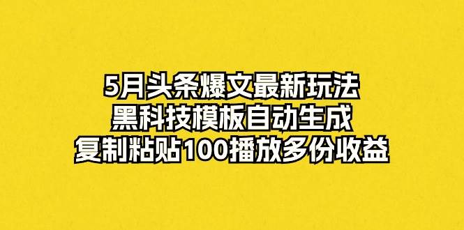 5月头条爆文最新玩法，黑科技模板自动生成，复制粘贴100播放多份收益-易创网