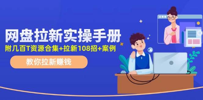 网盘拉新实操手册：教你拉新赚钱（附几百T资源合集+拉新108招+案例）-易创网