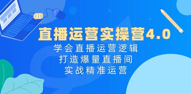 直播运营实操营4.0：学会直播运营逻辑，打造爆量直播间，实战精准运营-易创网