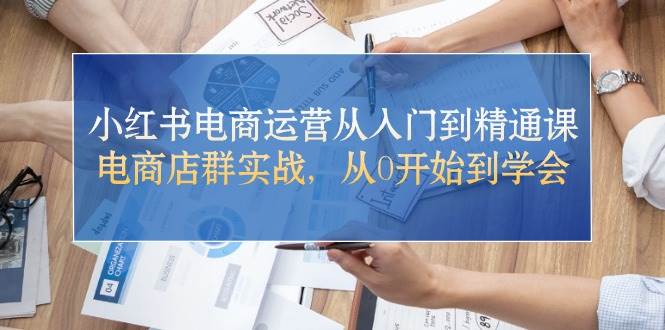 小红书电商运营从入门到精通课，电商店群实战，从0开始到学会-易创网