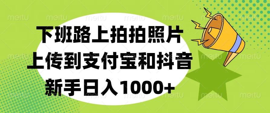 下班路上拍拍照片，上传到支付宝和抖音，新手日入1000+-易创网