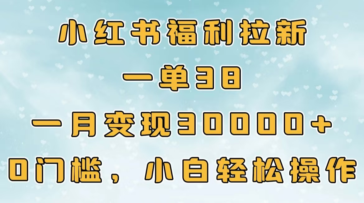 小红书福利拉新，一单38，一月30000＋轻轻松松，0门槛小白轻松操作-易创网