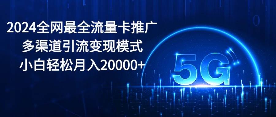 2024全网最全流量卡推广多渠道引流变现模式，小白轻松月入20000+-易创网