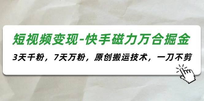 短视频变现-快手磁力万合掘金，3天千粉，7天万粉，原创搬运技术，一刀不剪-易创网