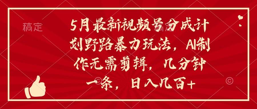 5月最新视频号分成计划野路暴力玩法，ai制作，无需剪辑。几分钟一条，…-易创网