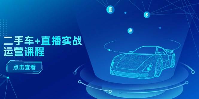 二手车+直播实战运营课程：直播推荐/短视频推荐/千川投放/直播全流程-易创网