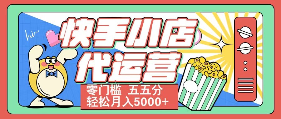快手小店代运营 零门槛 五五分轻松月入5000+-易创网