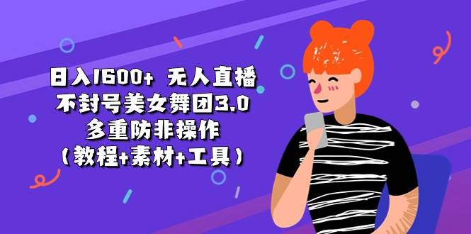 日入1600+ 无人直播不封号美女舞团3.0 多重防非操作（教程+素材+工具）-易创网