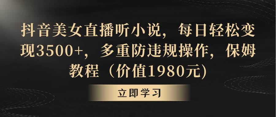 抖音美女直播听小说，每日轻松变现3500+，多重防违规操作，保姆教程（价值1980元)-易创网