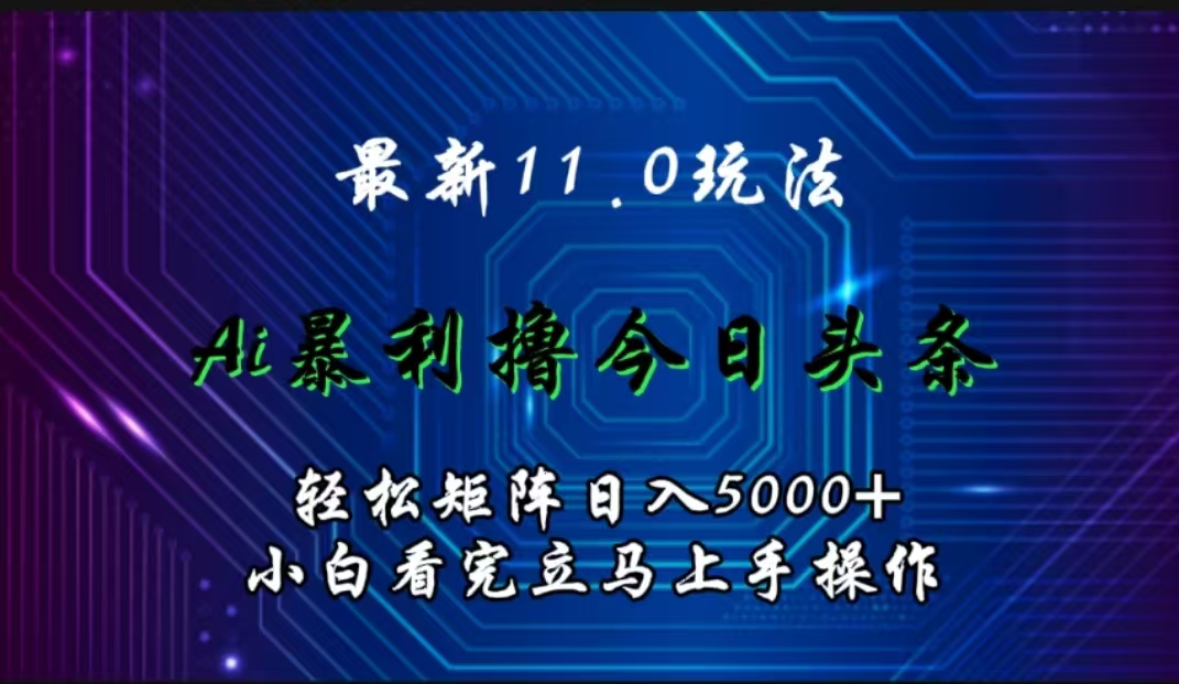 最新11.0玩法 AI辅助撸今日头条轻松实现矩阵日入5000+小白看完即可上手矩阵操作-易创网