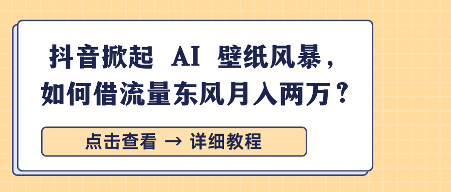 抖音掀起 AI 壁纸风暴，如何借流量东风月入两万？-易创网