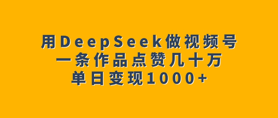 用DeepSeek做视频号，一条作品点赞几十万，单日变现1000+倾城领域-倾城领域