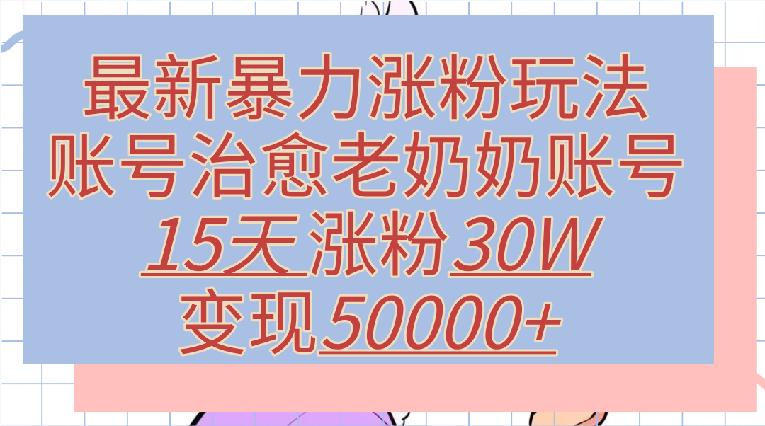 最新暴力涨粉玩法，治愈老奶奶账号，15天涨粉30W，变现50000+【揭秘】-易创网