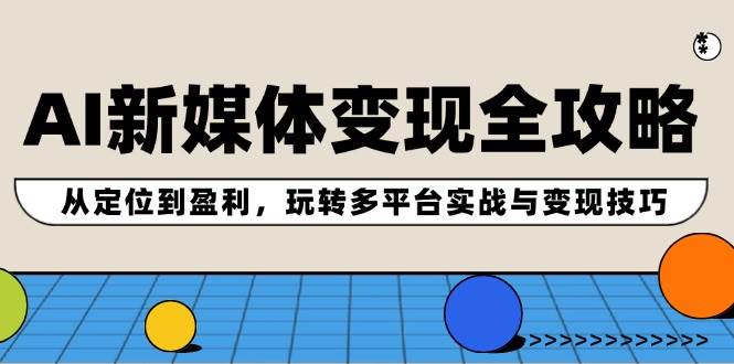 AI新媒体变现全攻略：从定位到盈利，玩转多平台实战与变现技巧-易创网
