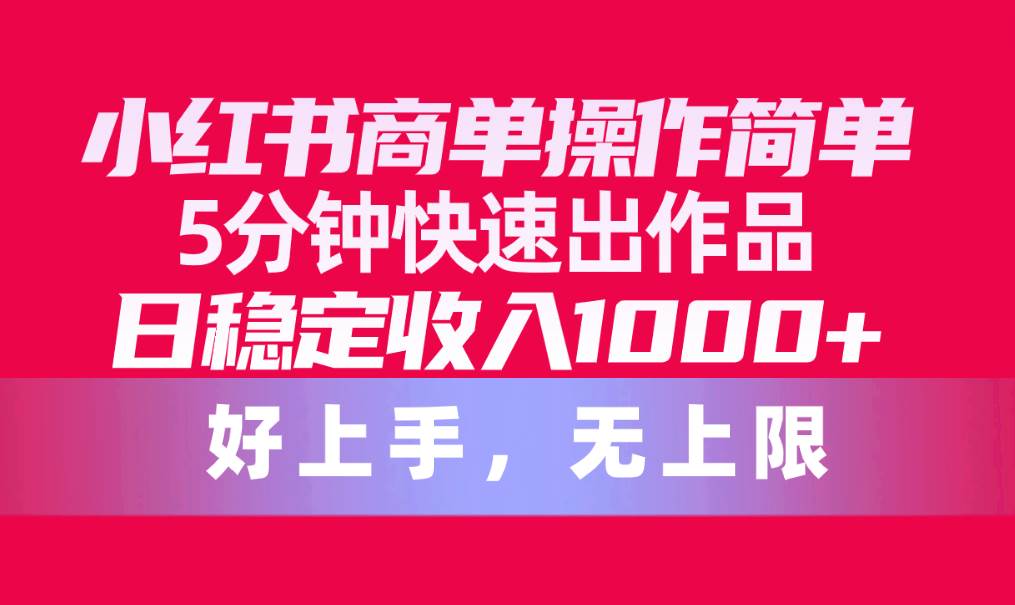 小红书商单操作简单，5分钟快速出作品，日稳定收入1000+，无上限-易创网