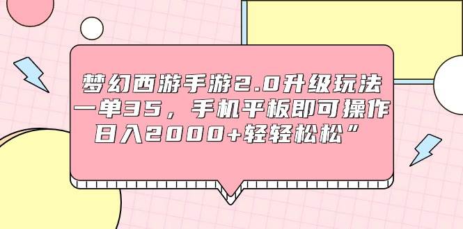 梦幻西游手游2.0升级玩法，一单35，手机平板即可操作，日入2000+轻轻松松”-易创网