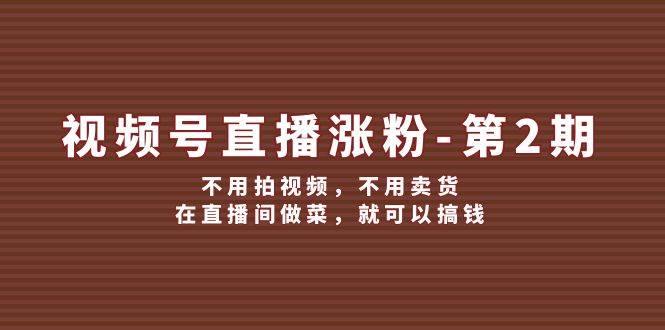 视频号/直播涨粉-第2期，不用拍视频，不用卖货，在直播间做菜，就可以搞钱-易创网