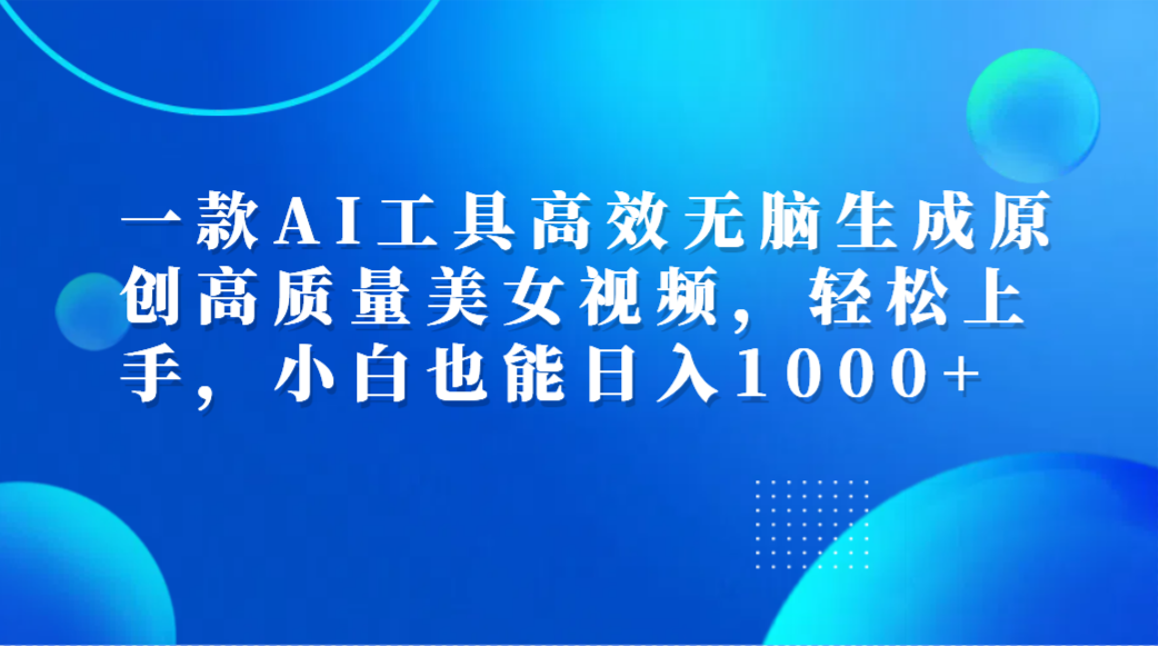 一款AI工具高效无脑生成原创高质量美女视频，轻松上手，小白也能日入1000+-易创网