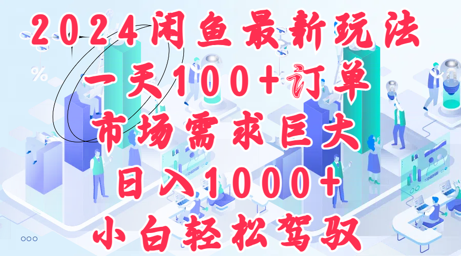 2024闲鱼最新玩法，一天100+订单，市场需求巨大，日入1000+，小白轻松驾驭-易创网