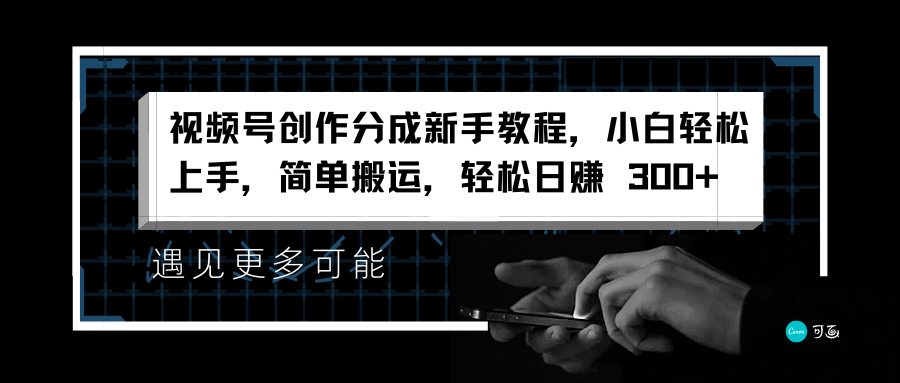 视频号创作分成新手教程，小白轻松上手，简单搬运，轻松日赚 300+-易创网