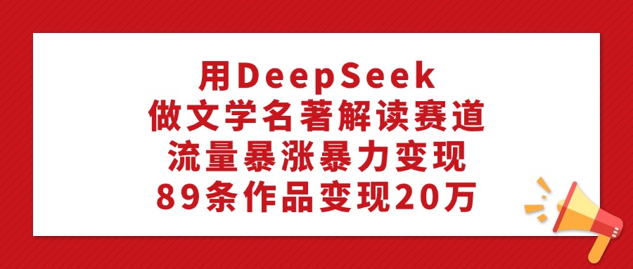 用DeepSeek做文学名著解读赛道，流量暴涨暴力变现，89条作品变现20万-易创网