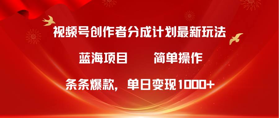 视频号创作者分成5.0，最新方法，条条爆款，简单无脑，单日变现1000+-易创网
