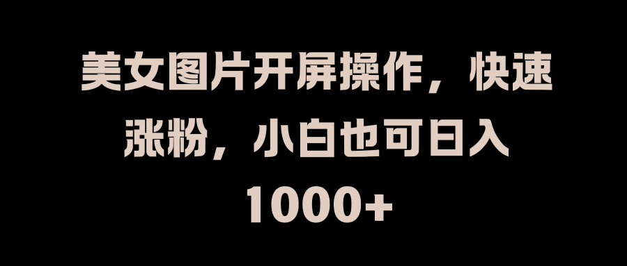 美女图片开屏操作，快速涨粉，小白也可日入1000+-易创网