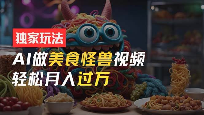 零门槛操作，AI美食怪兽短视频玩法，月入过万新手也能做！-易创网