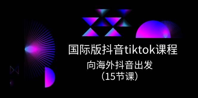 国际版 抖音tiktok实战课程，向海外抖音出发（15节课）-易创网