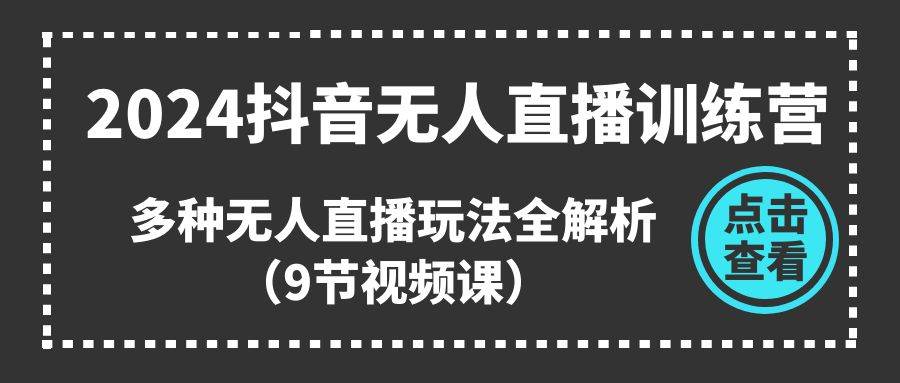 2024抖音无人直播训练营，多种无人直播玩法全解析（9节视频课）-易创网
