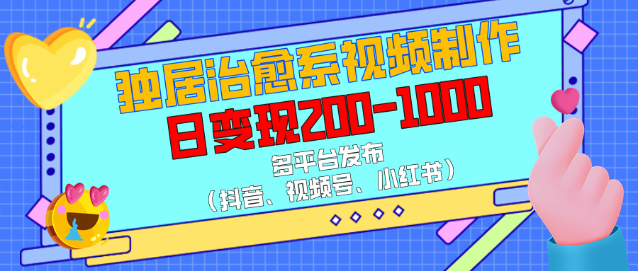 独居治愈系视频制作，多平台发布（抖音、视频号、小红书），日变现200-1000-易创网