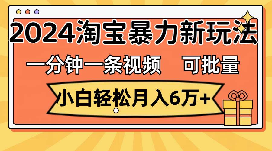 一分钟一条视频，小白轻松月入6万+，2024淘宝暴力新玩法，可批量放大收益-易创网