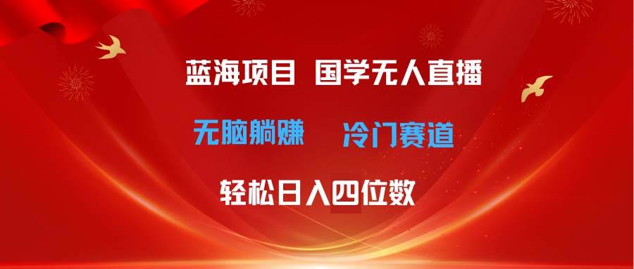 超级蓝海项目 国学无人直播日入四位数 无脑躺赚冷门赛道 最新玩法-易创网