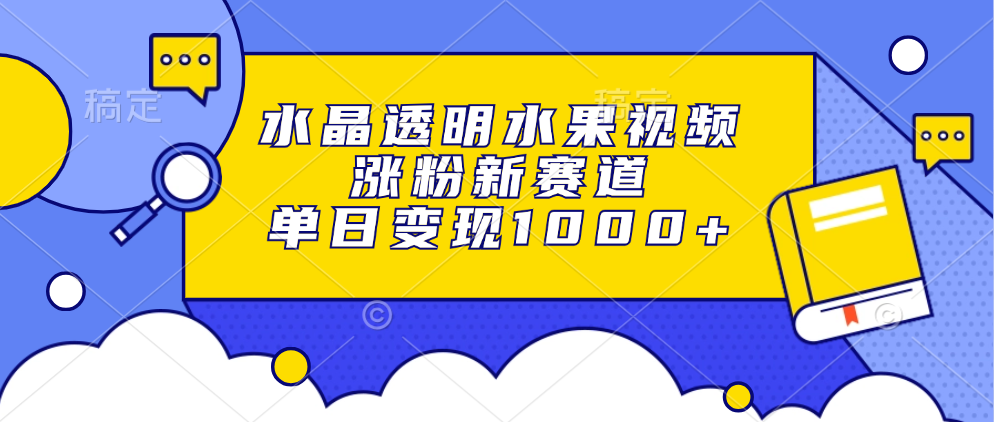水晶透明水果视频，涨粉新赛道，单日变现1000+-易创网