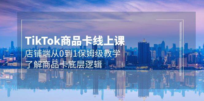 Tk商品卡线上课，店铺端从0到1保姆级教学，了解商品卡底层逻辑（20节）-易创网