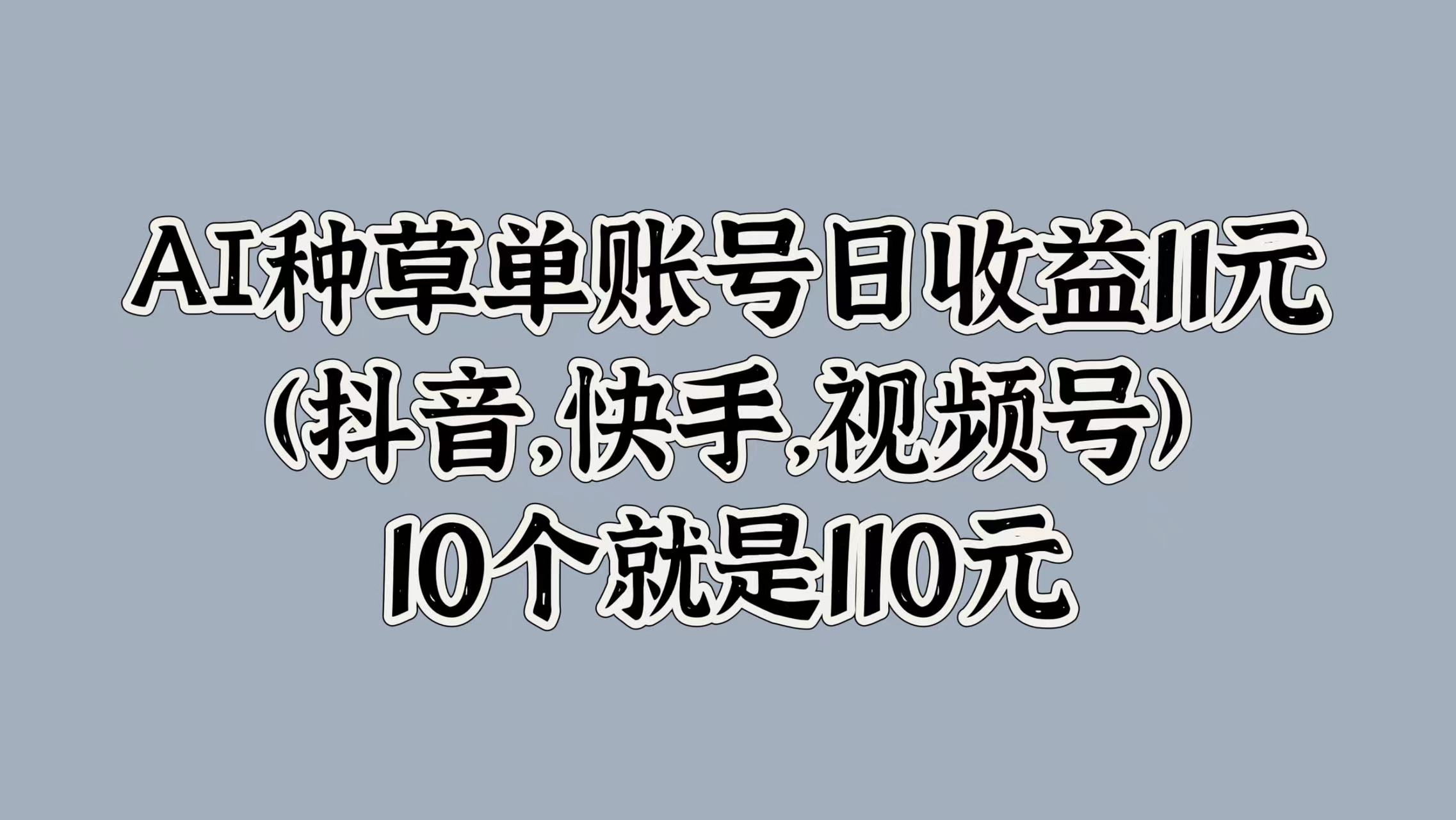 AI种草单账号日收益11元(抖音，快手，视频号)，10个就是110元-易创网