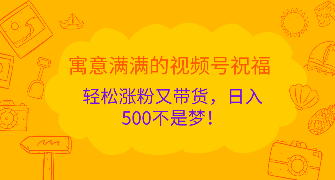 寓意满满的 视频号祝福，轻松涨粉又带货，日入500不是梦！-易创网
