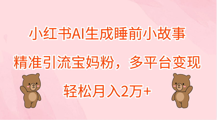小红书AI生成睡前小故事，精准引流宝妈粉，轻松月入2万+，多平台变现-易创网
