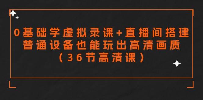 零基础学虚拟录课+直播间搭建，普通设备也能玩出高清画质（36节高清课）-易创网