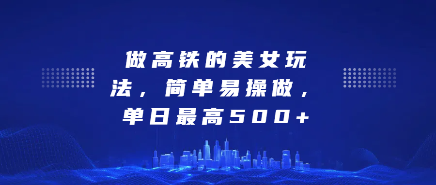 做高铁的美女玩法，简单易操做，单日最高500+-易创网