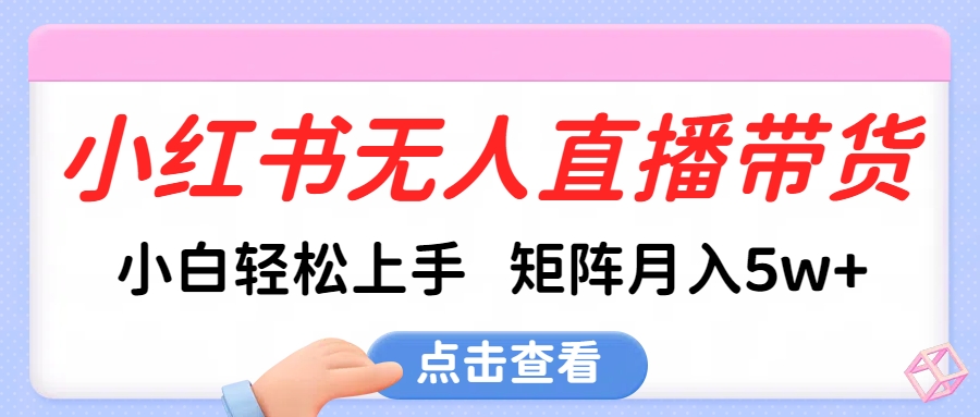 小红书无人直播带货，小白轻松上手，可矩阵月入5w+-易创网