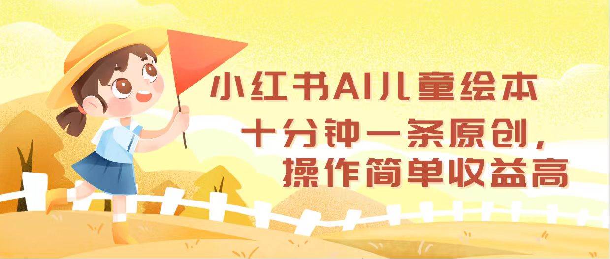 小红书AI儿童绘本，十分钟一条原创，操作简单收益高-易创网