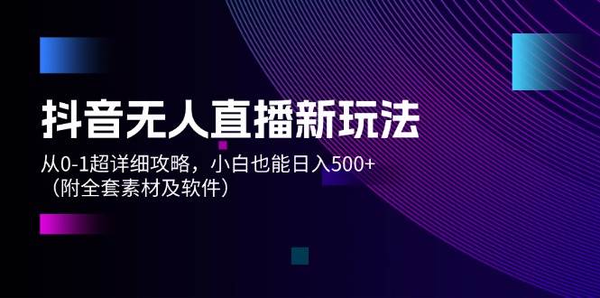 抖音无人直播新玩法，从0-1超详细攻略，小白也能日入500+（附全套素材…-易创网