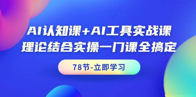 AI认知课+AI工具实战课，理论结合实操一门课全搞定（78节课）-易创网