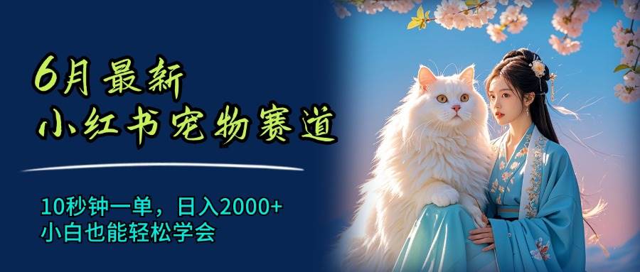 6月最新小红书宠物赛道，10秒钟一单，日入2000+，小白也能轻松学会-易创网